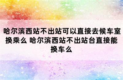 哈尔滨西站不出站可以直接去候车室换乘么 哈尔滨西站不出站台直接能换车么